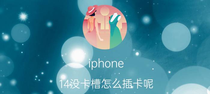 iphone 14没卡槽怎么插卡呢 苹果14取消sim卡了吗？